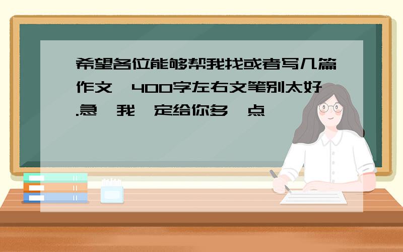 希望各位能够帮我找或者写几篇作文,400字左右文笔别太好.急,我一定给你多一点