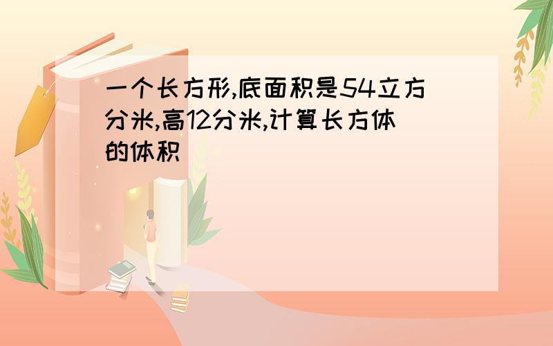 一个长方形,底面积是54立方分米,高12分米,计算长方体的体积