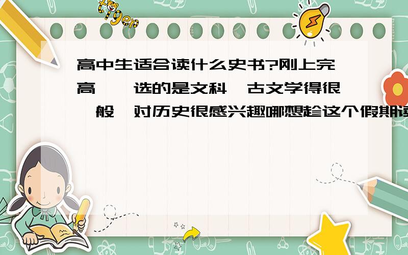 高中生适合读什么史书?刚上完高一,选的是文科,古文学得很一般,对历史很感兴趣哪想趁这个假期读一些史书应该度什么才适合呢?红楼梦三国演义那些的都看过了史记?资治通鉴?唐书?………