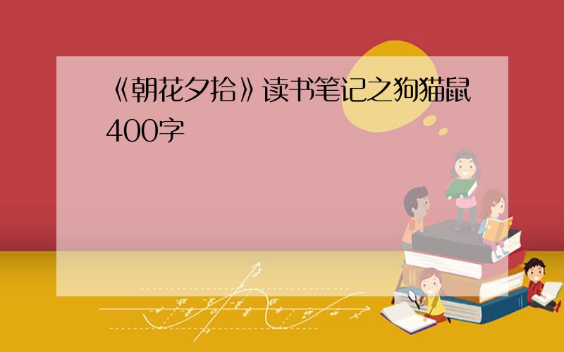 《朝花夕拾》读书笔记之狗猫鼠400字