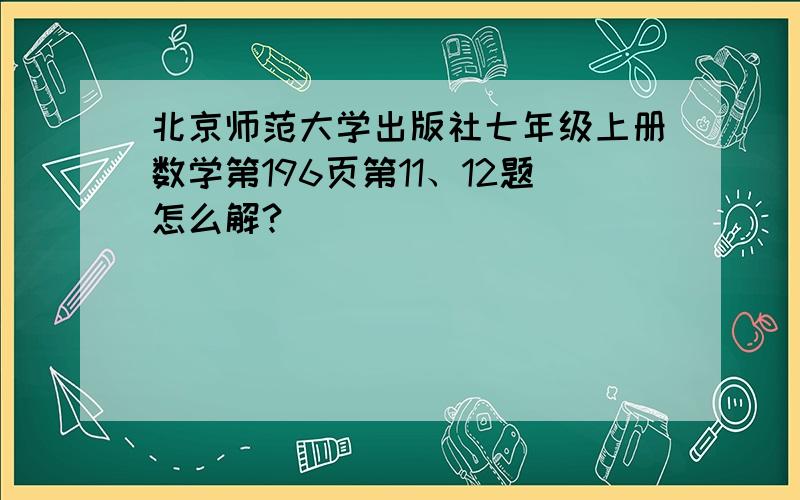 北京师范大学出版社七年级上册数学第196页第11、12题怎么解?