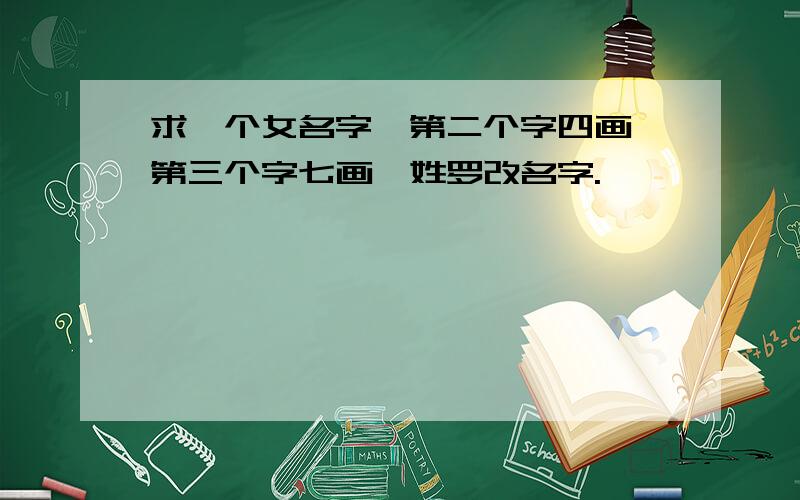 求一个女名字,第二个字四画,第三个字七画,姓罗改名字.