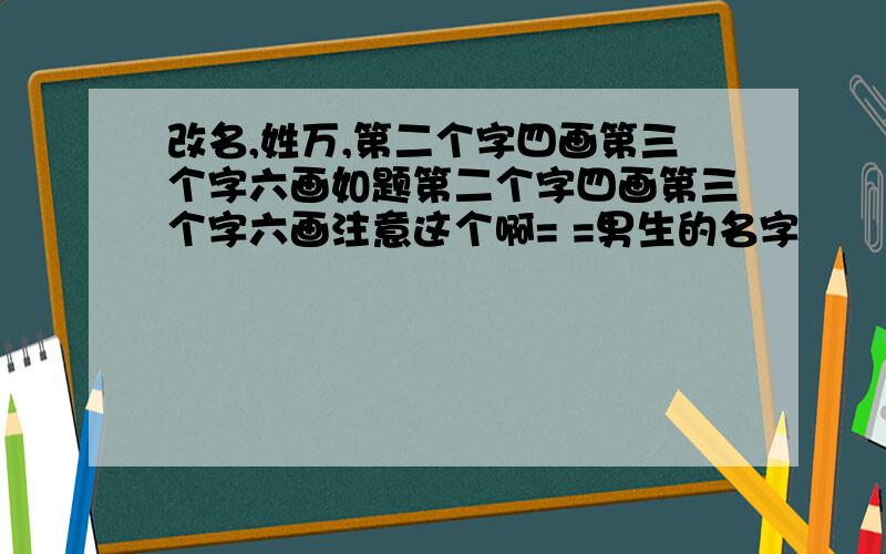 改名,姓万,第二个字四画第三个字六画如题第二个字四画第三个字六画注意这个啊= =男生的名字