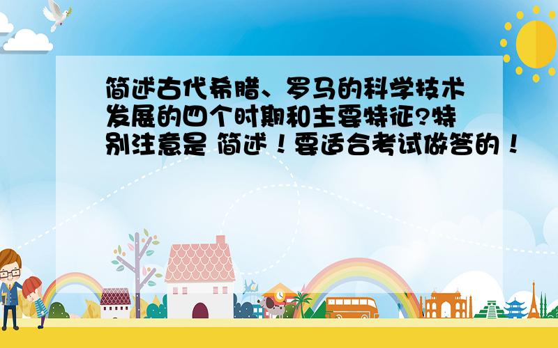 简述古代希腊、罗马的科学技术发展的四个时期和主要特征?特别注意是 简述！要适合考试做答的！