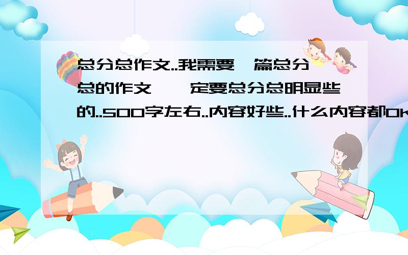 总分总作文..我需要一篇总分总的作文,一定要总分总明显些的..500字左右..内容好些..什么内容都OK,只要总分总就好~给50分,好的话另算奖励哈~