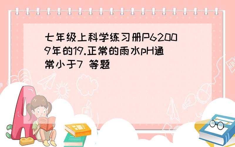 七年级上科学练习册P62009年的19.正常的雨水pH通常小于7 等题