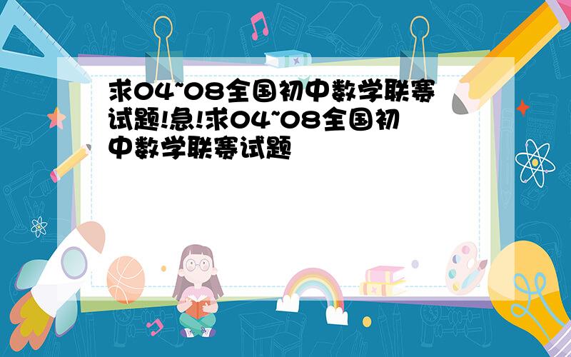 求04~08全国初中数学联赛试题!急!求04~08全国初中数学联赛试题