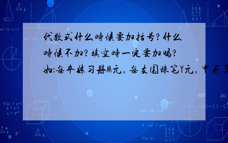 代数式什么时候要加括号?什么时候不加?填空时一定要加吗?如：每本练习册M元，每支圆珠笔Y元，甲买了5本练习册，乙买了6支圆珠笔，他们同花----元。（5m+6y）元。为什么要加括号？