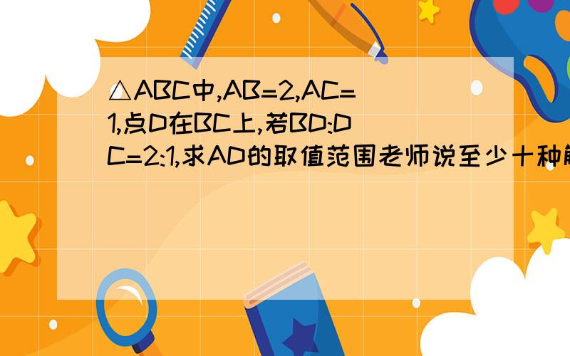 △ABC中,AB=2,AC=1,点D在BC上,若BD:DC=2:1,求AD的取值范围老师说至少十种解法.