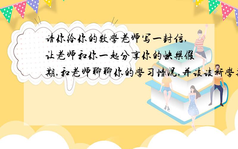 请你给你的数学老师写一封信,让老师和你一起分享你的快乐假期,和老师聊聊你的学习情况,并谈谈新学期里你有哪些数学学习目标200字左右