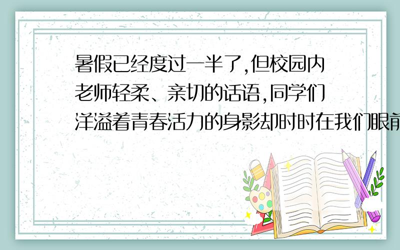 暑假已经度过一半了,但校园内老师轻柔、亲切的话语,同学们洋溢着青春活力的身影却时时在我们眼前跳动,大家难抑思念之情,提笔给老师（或同学们）写一封信,诉说内心的思念.快啊,要600字