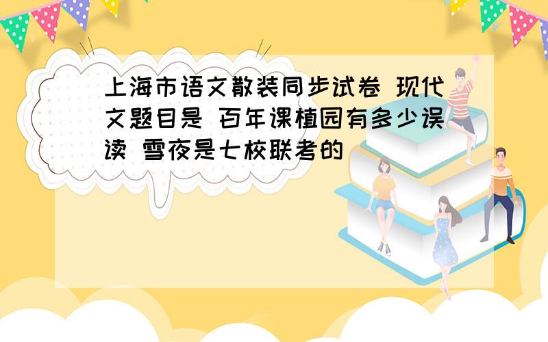 上海市语文散装同步试卷 现代文题目是 百年课植园有多少误读 雪夜是七校联考的