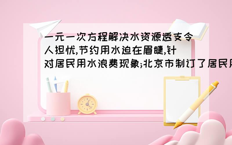 一元一次方程解决水资源透支令人担忧,节约用水迫在眉睫,针对居民用水浪费现象;北京市制订了居民用水标准,规定三口之家楼房每居民用水标准,规定三口之家楼房每月标准用水量超标部分