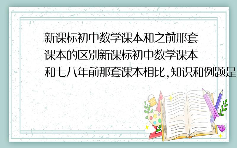 新课标初中数学课本和之前那套课本的区别新课标初中数学课本和七八年前那套课本相比,知识和例题是否有很多的变化?解题所用的思路和数学思想是否有太大变化,如何学好新课标数学课本