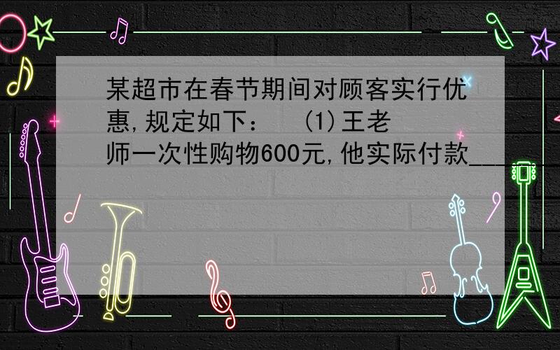 某超市在春节期间对顾客实行优惠,规定如下：  (1)王老师一次性购物600元,他实际付款________元；(2)若顾客在该超市一次性购物x元,当x小于500元但不小于200时,他实际付款0.9x元,当x大于或等于500