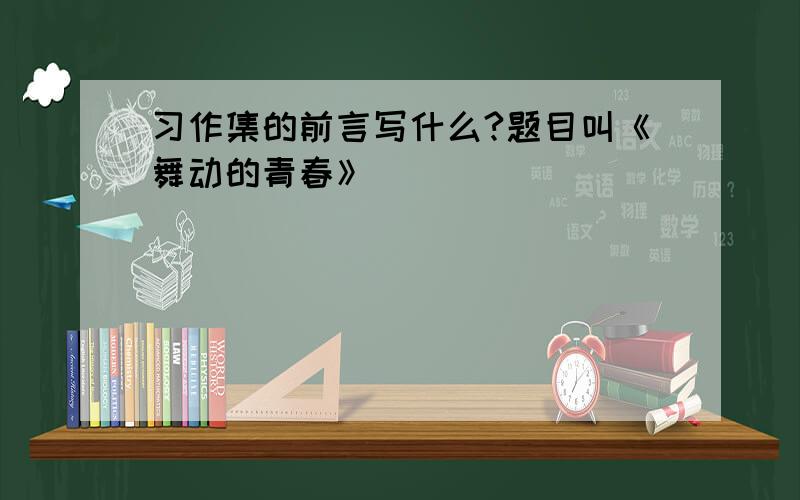 习作集的前言写什么?题目叫《舞动的青春》