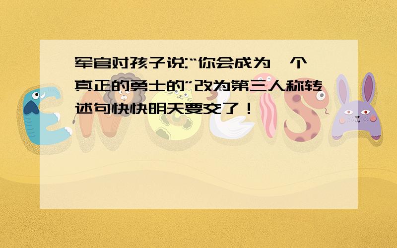 军官对孩子说:“你会成为一个真正的勇士的”改为第三人称转述句快快明天要交了！