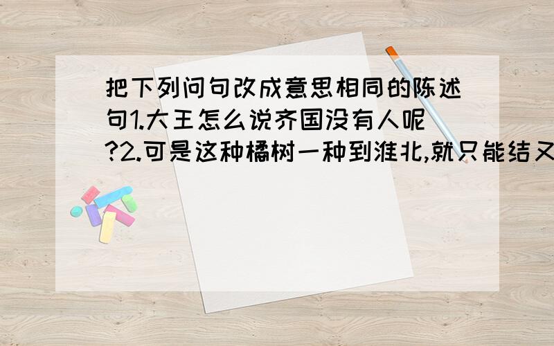 把下列问句改成意思相同的陈述句1.大王怎么说齐国没有人呢?2.可是这种橘树一种到淮北,就只能结又小又苦的籽,还不是因为水土不同吗?3.从这以后,楚王怎么敢不尊重晏子呢?