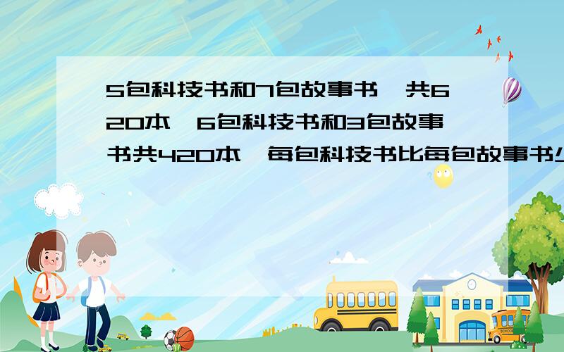 5包科技书和7包故事书,共620本,6包科技书和3包故事书共420本,每包科技书比每包故事书少多少本?小学四升五,