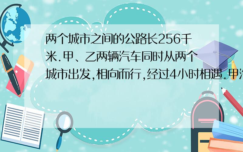 两个城市之间的公路长256千米.甲、乙两辆汽车同时从两个城市出发,相向而行,经过4小时相遇.甲汽车的速度是乙汽车的六分之五,甲、乙两车每小时各行多少千米