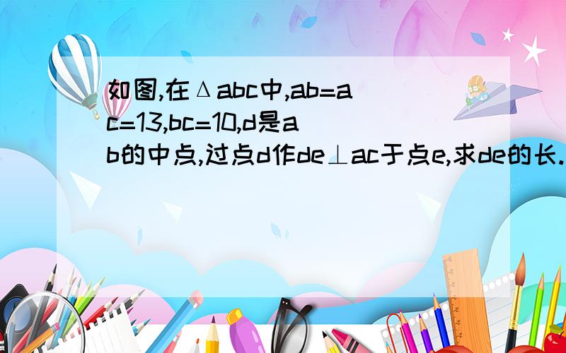 如图,在Δabc中,ab=ac=13,bc=10,d是ab的中点,过点d作de⊥ac于点e,求de的长.