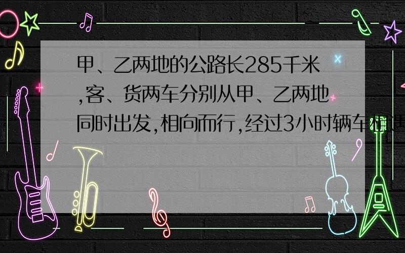 甲、乙两地的公路长285千米,客、货两车分别从甲、乙两地同时出发,相向而行,经过3小时辆车相遇.已知客车每小时行45千米,货车每小时行多少千米?（咋样列方程）