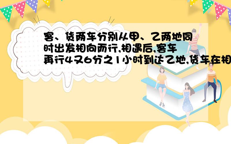 客、货两车分别从甲、乙两地同时出发相向而行,相遇后,客车再行4又6分之1小时到达乙地,货车在相遇后又行6小时到达甲地,两车经过______小时相遇