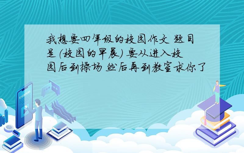 我想要四年级的校园作文 题目是（校园的早晨） 要从进入校园后到操场 然后再到教室求你了