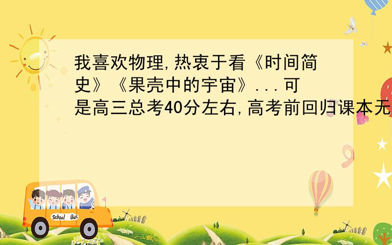 我喜欢物理,热衷于看《时间简史》《果壳中的宇宙》...可是高三总考40分左右,高考前回归课本无效,求帮忙