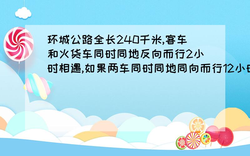 环城公路全长240千米,客车和火货车同时同地反向而行2小时相遇,如果两车同时同地同向而行12小时后客车追货车,求两车的速度  用方程解 谢谢