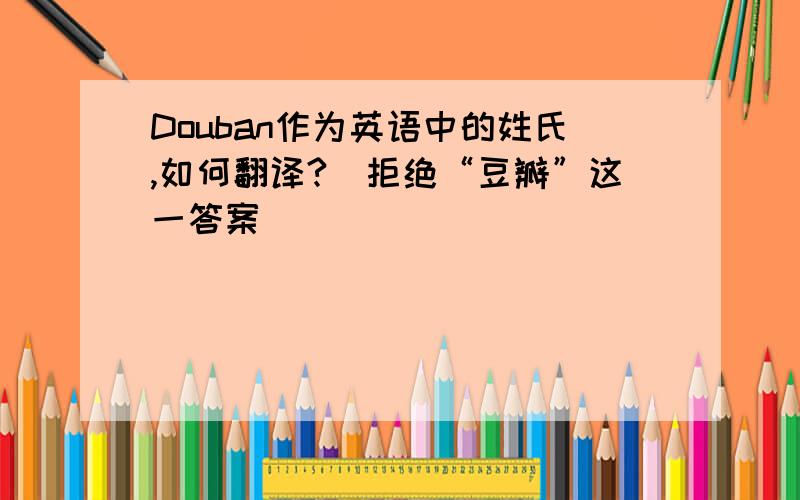 Douban作为英语中的姓氏,如何翻译?（拒绝“豆瓣”这一答案）