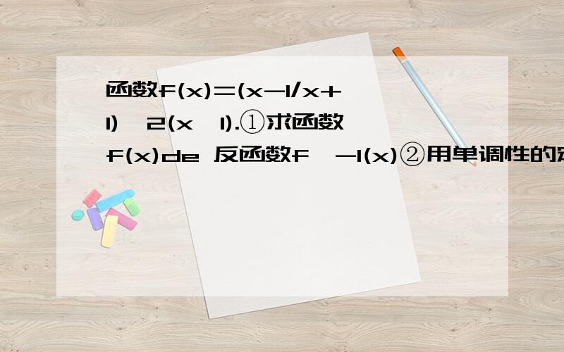 函数f(x)=(x-1/x+1)^2(x>1).①求函数f(x)de 反函数f^-1(x)②用单调性的定义证明f^-1(x)在定义域上是增函数