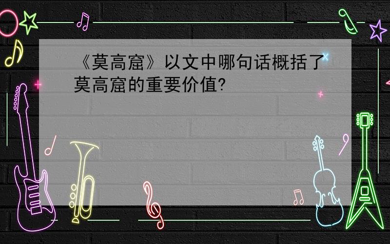 《莫高窟》以文中哪句话概括了莫高窟的重要价值?