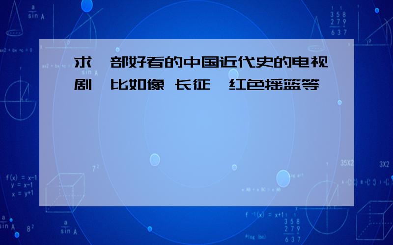 求一部好看的中国近代史的电视剧,比如像 长征,红色摇篮等,