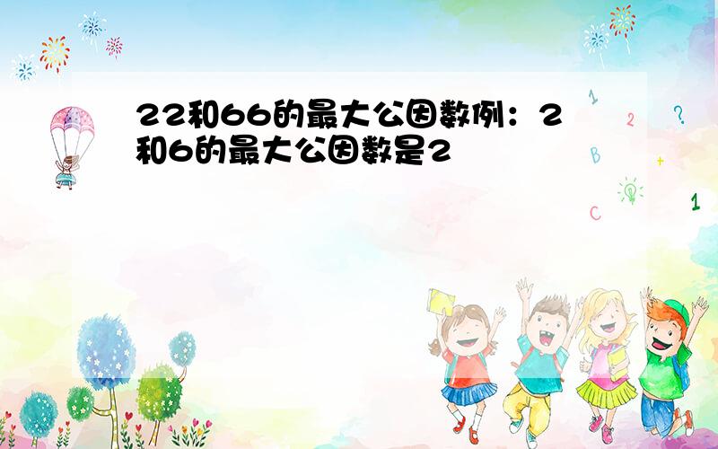 22和66的最大公因数例：2和6的最大公因数是2