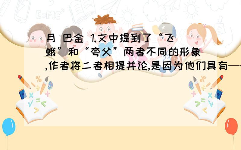 月 巴金 1.文中提到了“飞蛾”和“夸父”两者不同的形象,作者将二者相提并论,是因为他们具有——————————————————————的精神品质2.“我要飞向火热的日球,让我在