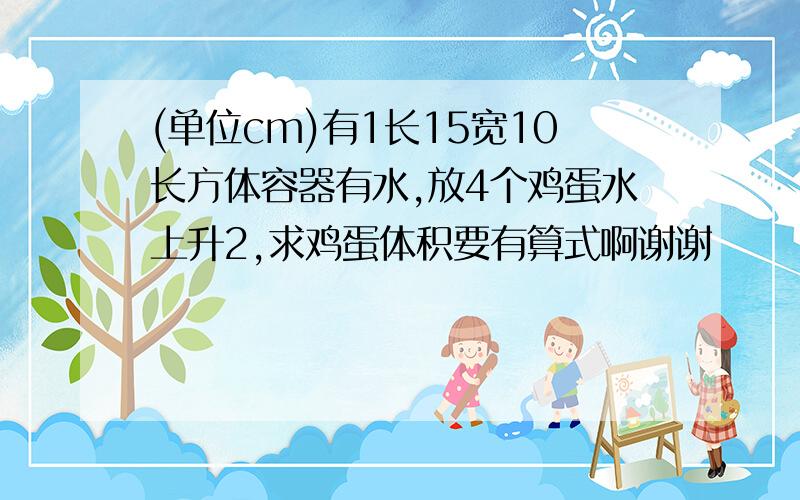 (单位cm)有1长15宽10长方体容器有水,放4个鸡蛋水上升2,求鸡蛋体积要有算式啊谢谢