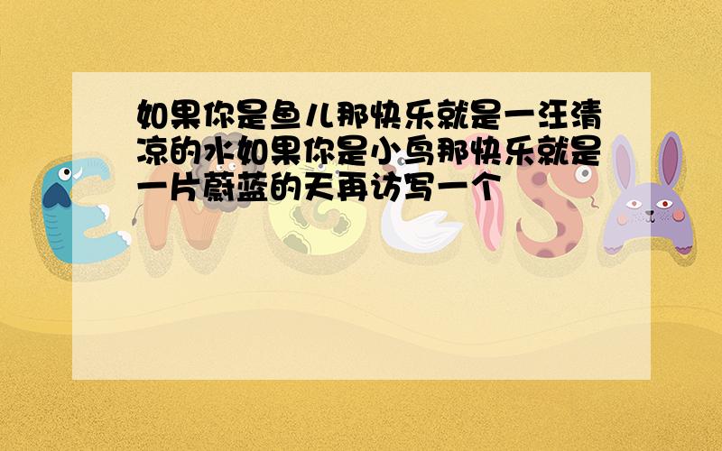 如果你是鱼儿那快乐就是一汪清凉的水如果你是小鸟那快乐就是一片蔚蓝的天再访写一个