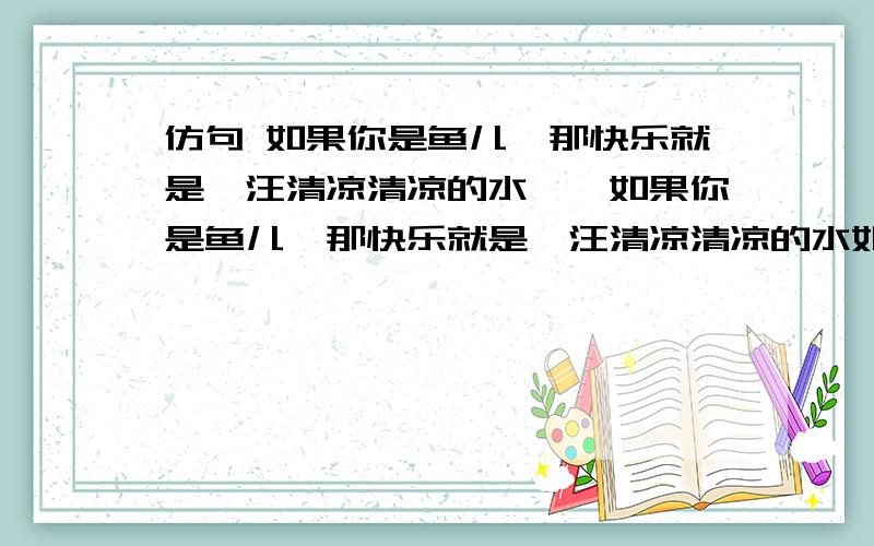 仿句 如果你是鱼儿,那快乐就是一汪清凉清凉的水……如果你是鱼儿,那快乐就是一汪清凉清凉的水如果你是小草,那快乐就是一束暖暖香香的阳光仿写一句