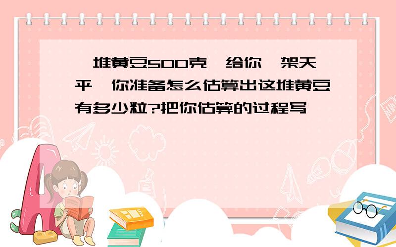 一堆黄豆500克,给你一架天平,你准备怎么估算出这堆黄豆有多少粒?把你估算的过程写