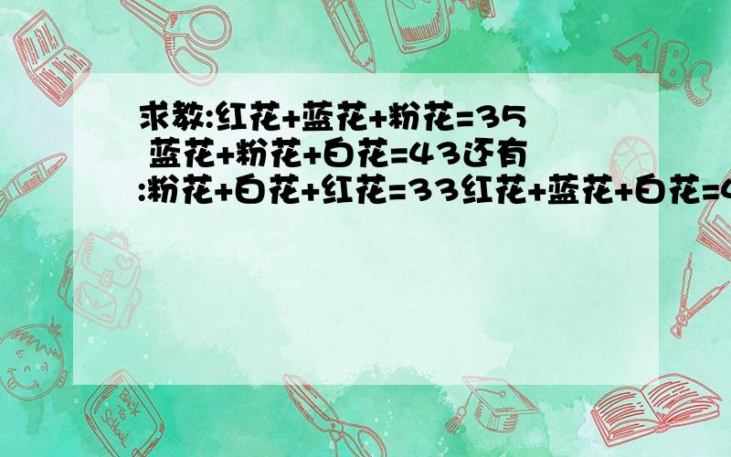 求教:红花+蓝花+粉花=35 蓝花+粉花+白花=43还有:粉花+白花+红花=33红花+蓝花+白花=48怎么列算式呢