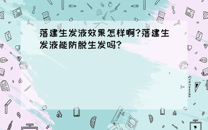 落建生发液效果怎样啊?落建生发液能防脱生发吗?