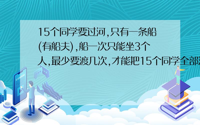 15个同学要过河,只有一条船(有船夫),船一次只能坐3个人,最少要渡几次,才能把15个同学全部渡过河?