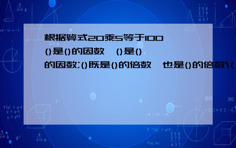 根据算式20乘5等于100,()是()的因数,()是()的因数;()既是()的倍数,也是()的倍数\(≥▽≤)/~