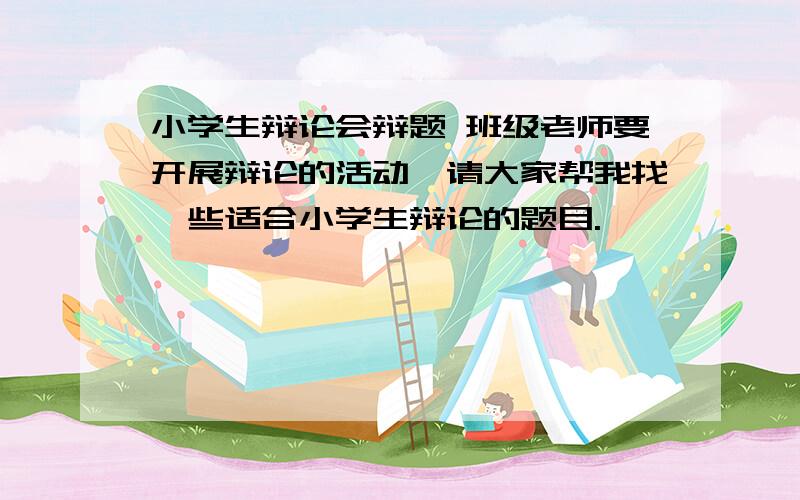 小学生辩论会辩题 班级老师要开展辩论的活动,请大家帮我找一些适合小学生辩论的题目.