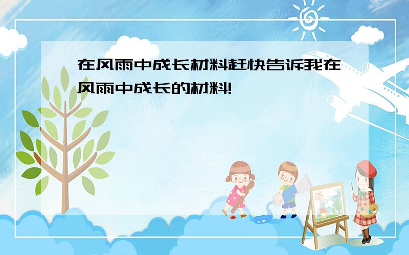 在风雨中成长材料赶快告诉我在风雨中成长的材料!