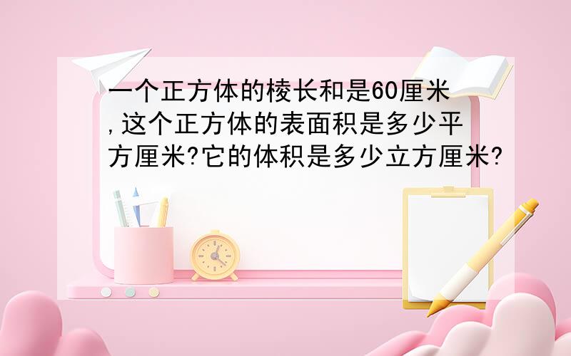 一个正方体的棱长和是60厘米,这个正方体的表面积是多少平方厘米?它的体积是多少立方厘米?