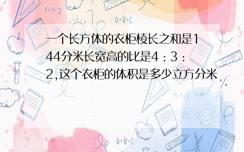 一个长方体的衣柜棱长之和是144分米长宽高的比是4：3：2,这个衣柜的体积是多少立方分米