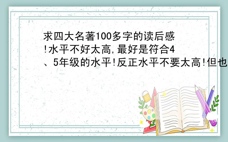 求四大名著100多字的读后感!水平不好太高,最好是符合4、5年级的水平!反正水平不要太高!但也不要太低!