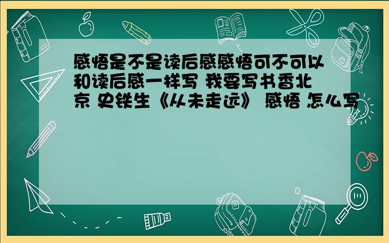 感悟是不是读后感感悟可不可以和读后感一样写 我要写书香北京 史铁生《从未走远》 感悟 怎么写